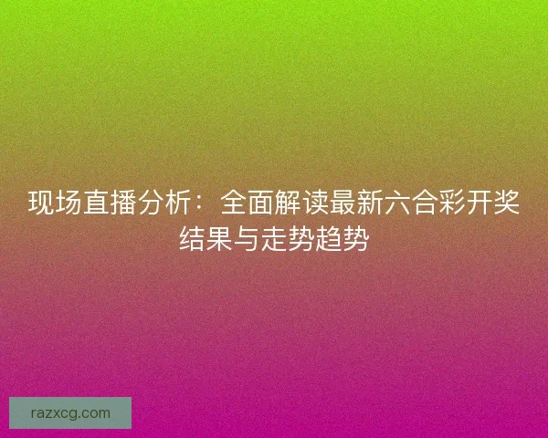 现场直播分析：全面解读最新六合彩开奖结果与走势趋势