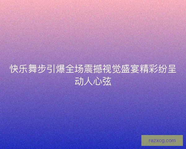 快乐舞步引爆全场震撼视觉盛宴精彩纷呈动人心弦