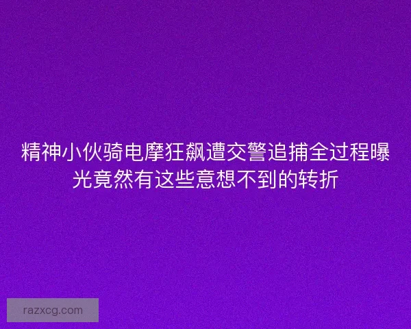 精神小伙骑电摩狂飙遭交警追捕全过程曝光竟然有这些意想不到的转折