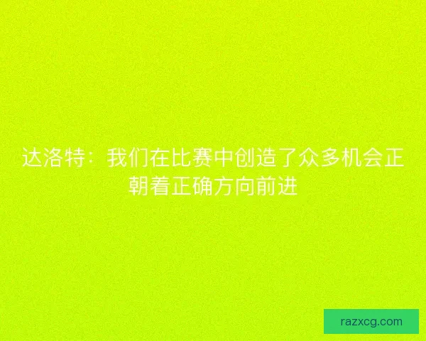达洛特：我们在比赛中创造了众多机会正朝着正确方向前进