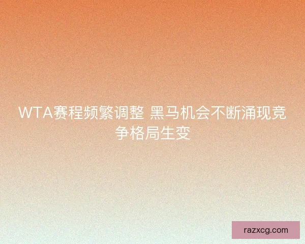WTA赛程频繁调整 黑马机会不断涌现竞争格局生变