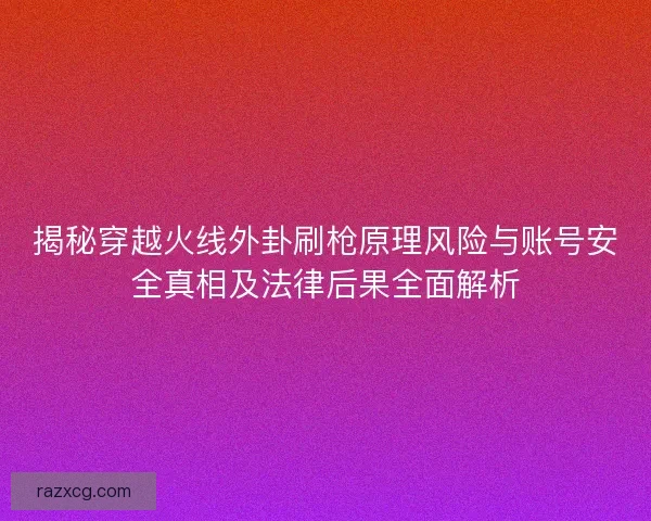 揭秘穿越火线外卦刷枪原理风险与账号安全真相及法律后果全面解析
