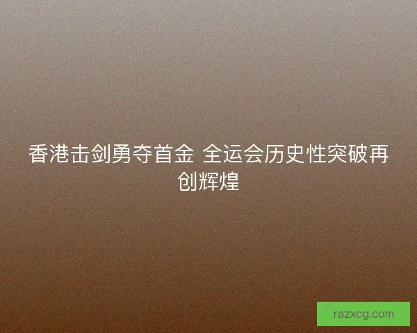 香港击剑勇夺首金 全运会历史性突破再创辉煌