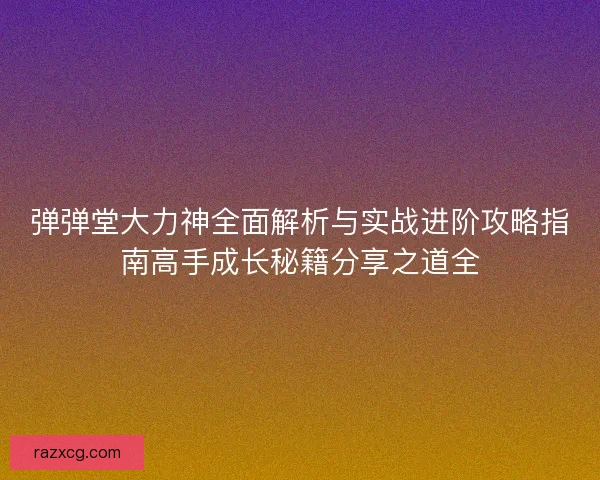 弹弹堂大力神全面解析与实战进阶攻略指南高手成长秘籍分享之道全
