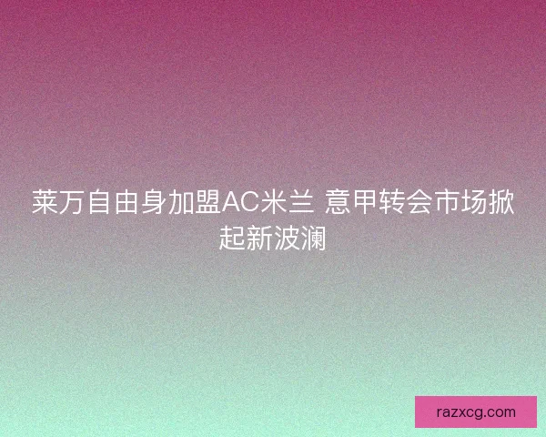 莱万自由身加盟AC米兰 意甲转会市场掀起新波澜