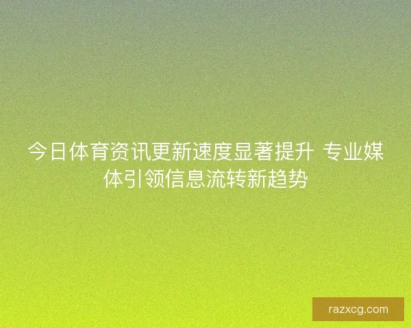 今日体育资讯更新速度显著提升 专业媒体引领信息流转新趋势