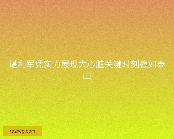 谌利军凭实力展现大心脏关键时刻稳如泰山