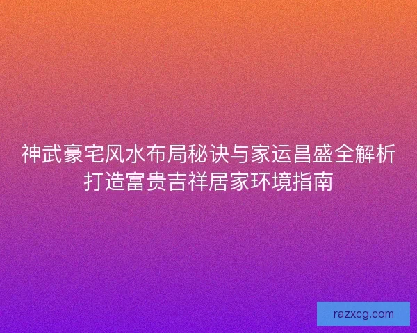 神武豪宅风水布局秘诀与家运昌盛全解析打造富贵吉祥居家环境指南