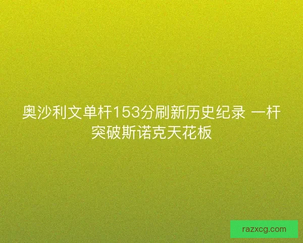 奥沙利文单杆153分刷新历史纪录 一杆突破斯诺克天花板