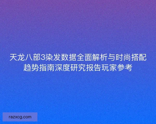 天龙八部3染发数据全面解析与时尚搭配趋势指南深度研究报告玩家参考