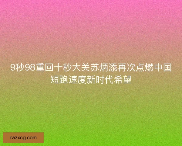 9秒98重回十秒大关苏炳添再次点燃中国短跑速度新时代希望