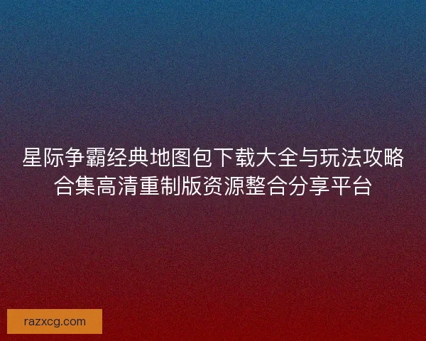 星际争霸经典地图包下载大全与玩法攻略合集高清重制版资源整合分享平台