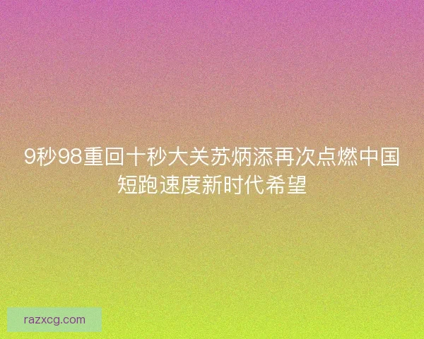 9秒98重回十秒大关苏炳添再次点燃中国短跑速度新时代希望