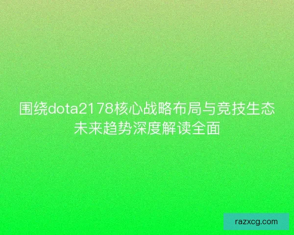 围绕dota2178核心战略布局与竞技生态未来趋势深度解读全面