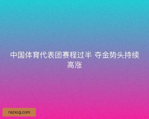中国体育代表团赛程过半 夺金势头持续高涨