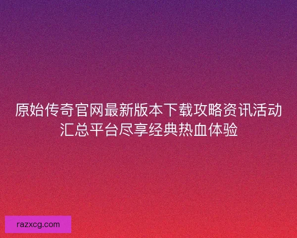 原始传奇官网最新版本下载攻略资讯活动汇总平台尽享经典热血体验